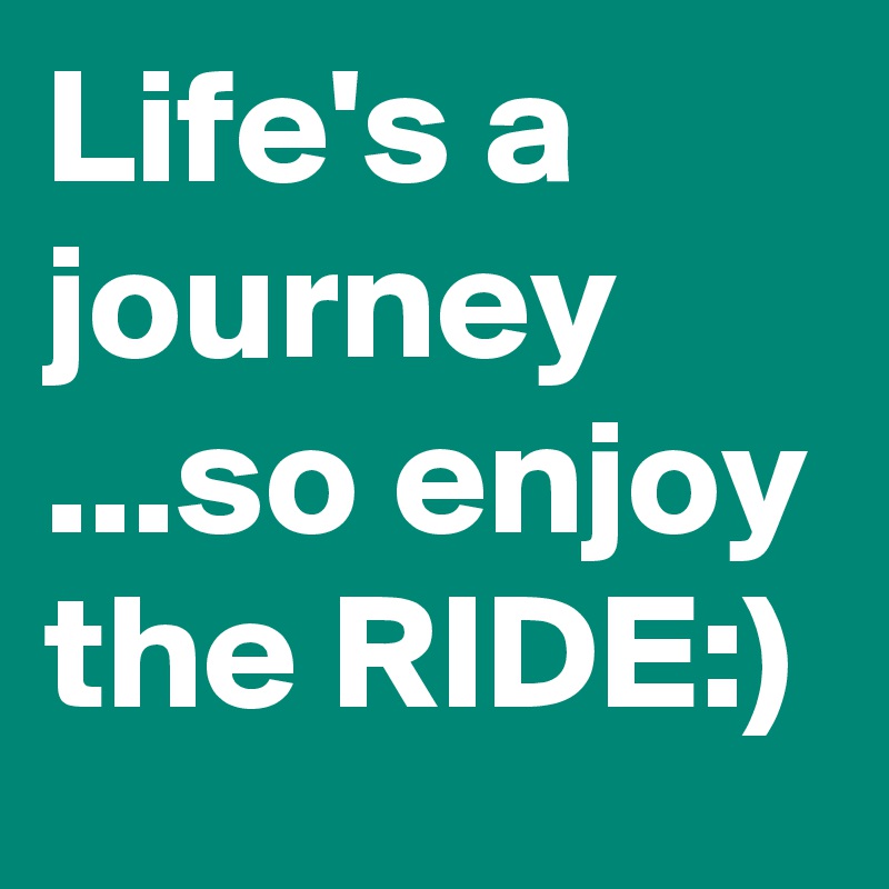 Life's a journey ...so enjoy the RIDE:)