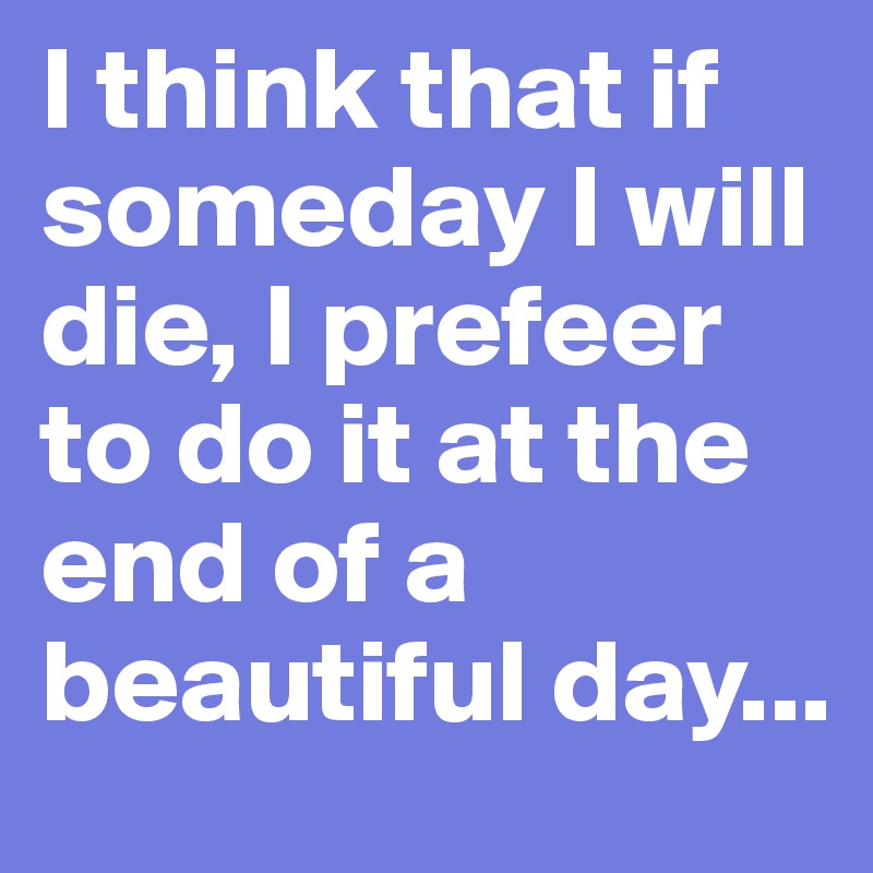 I think that if someday I will die, I prefeer to do it at the end of a beautiful day...
