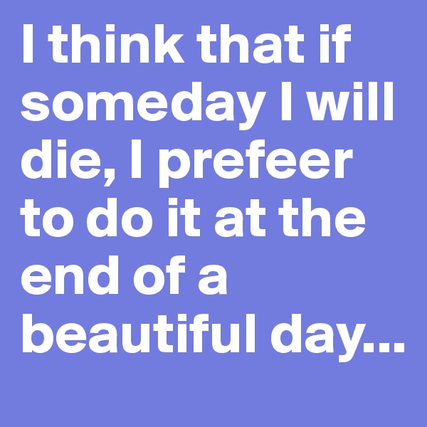 I think that if someday I will die, I prefeer to do it at the end of a beautiful day...
