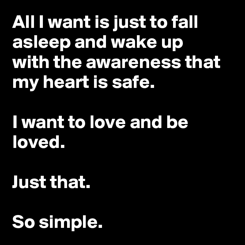 All I want is just to fall asleep and wake up
with the awareness that my heart is safe.

I want to love and be loved.

Just that.

So simple.