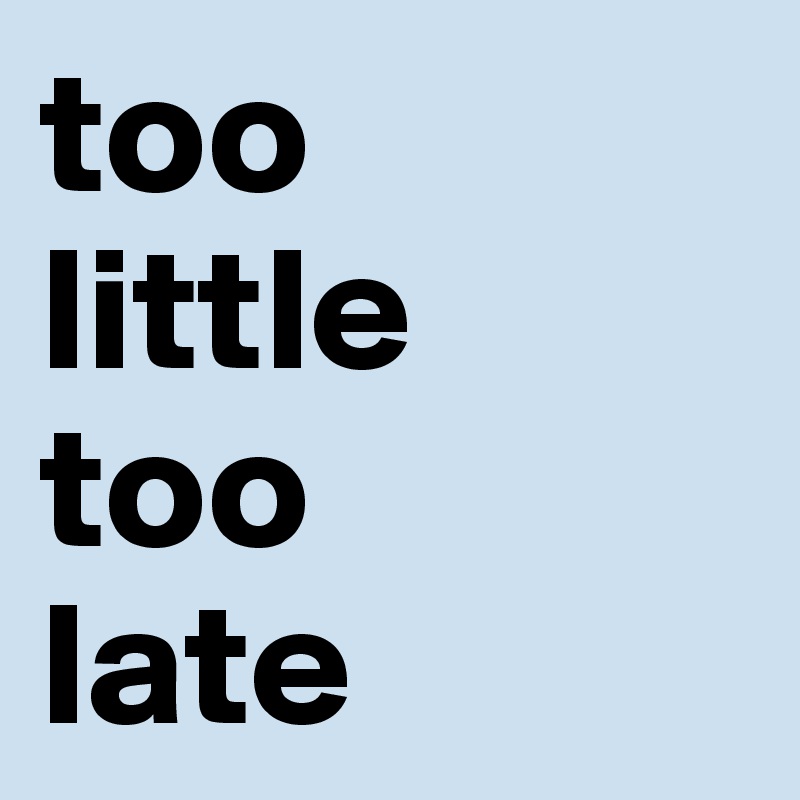 too 
little 
too 
late