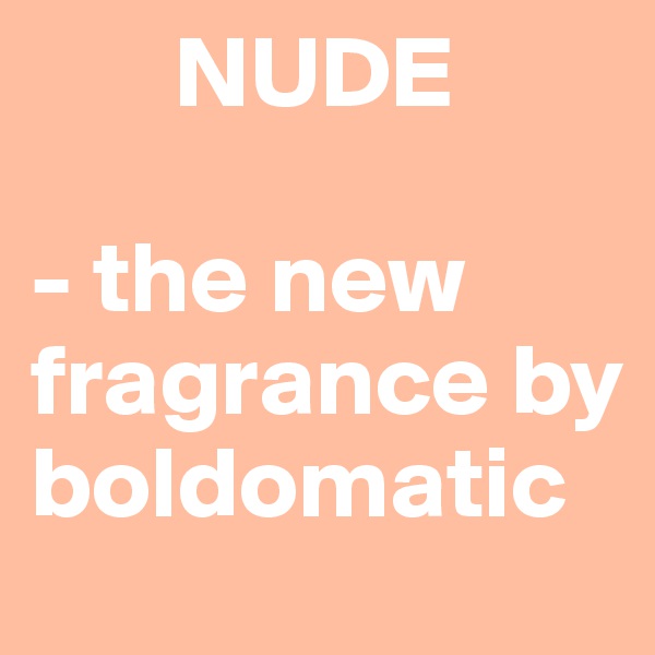        NUDE

- the new fragrance by boldomatic