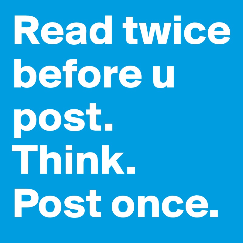 Read twice before u post. Think.
Post once.