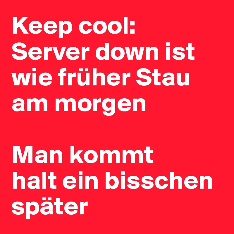Keep cool: 
Server down ist wie früher Stau am morgen

Man kommt 
halt ein bisschen später