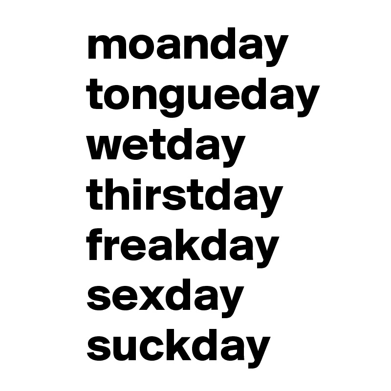        moanday
       tongueday
       wetday
       thirstday
       freakday
       sexday
       suckday