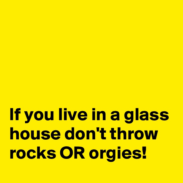 




If you live in a glass house don't throw rocks OR orgies!