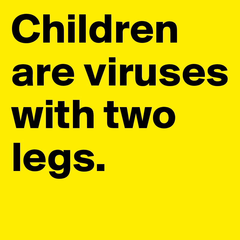 Children are viruses with two legs.