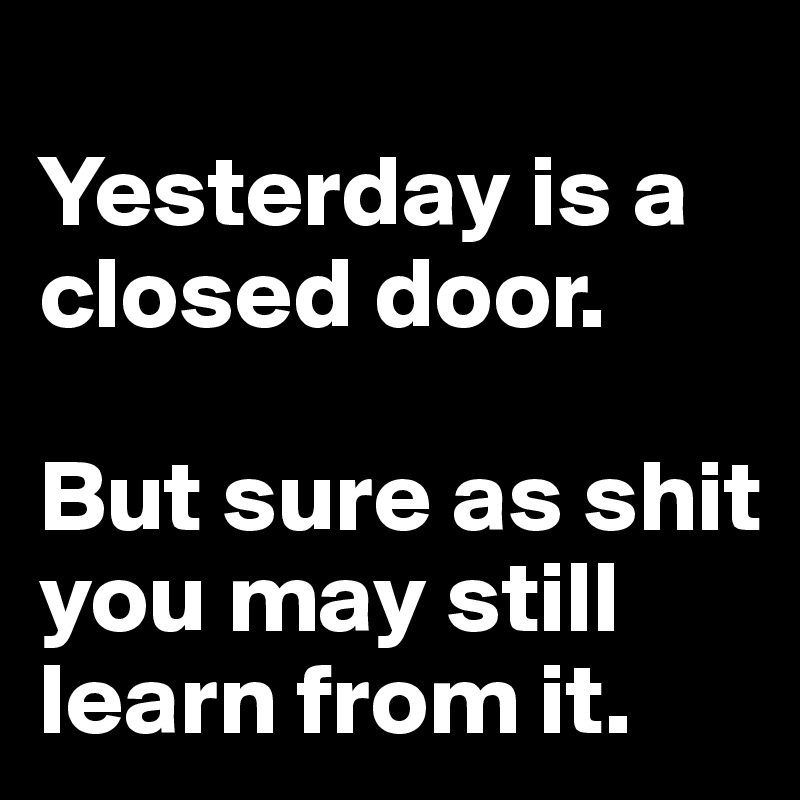 
Yesterday is a closed door. 

But sure as shit you may still learn from it.