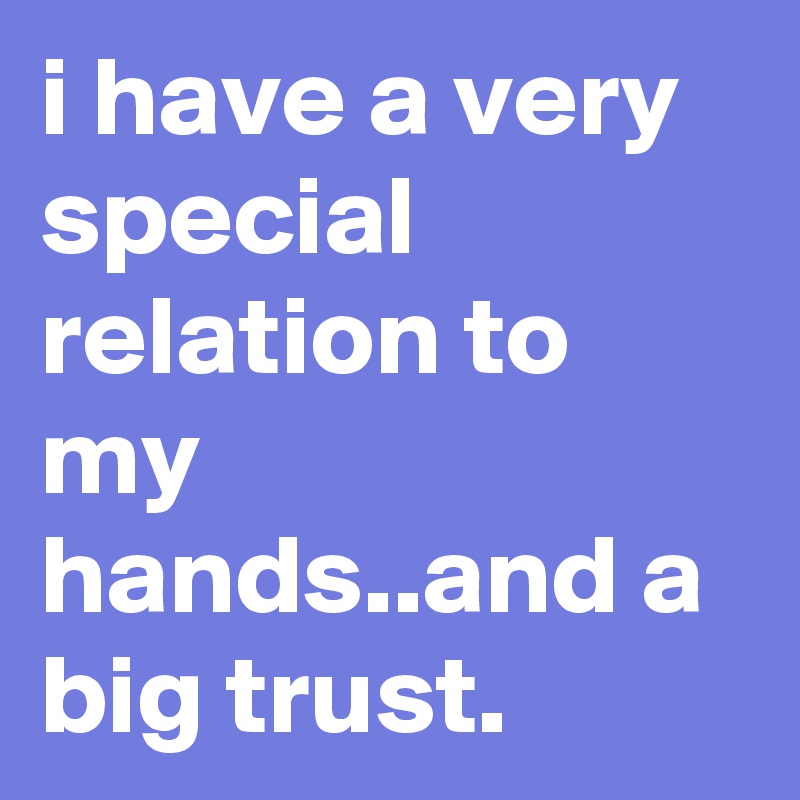 i have a very special relation to my hands..and a big trust. 