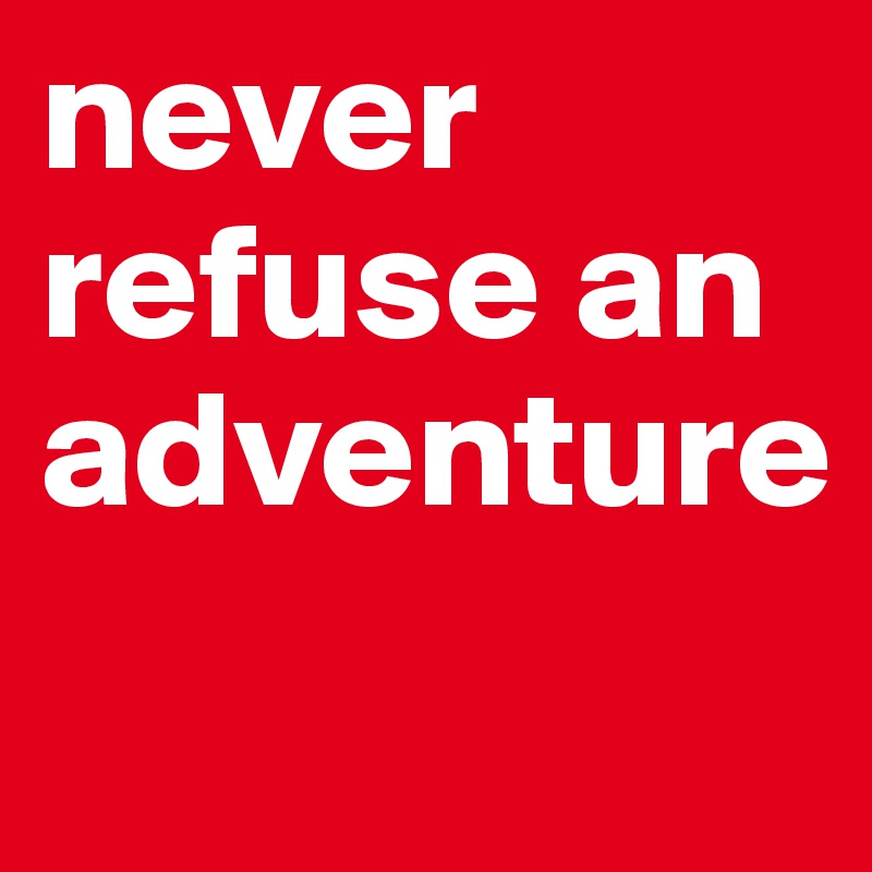 never refuse an adventure
