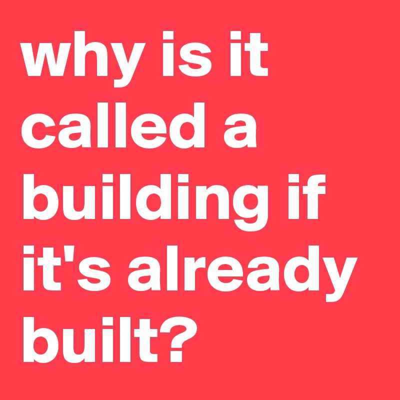 why-is-it-called-a-building-if-it-s-already-built-post-by-graceyo-on-boldomatic