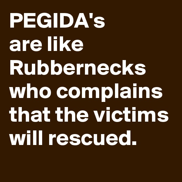 PEGIDA's 
are like Rubbernecks who complains that the victims will rescued.