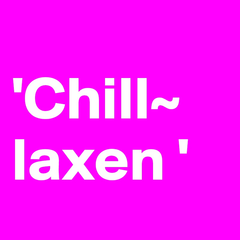      'Chill~ laxen '