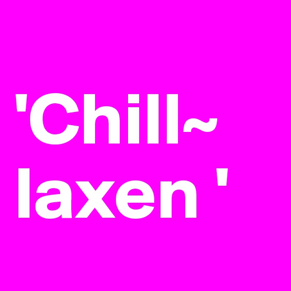      'Chill~ laxen '