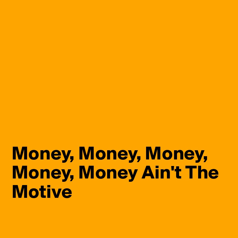 






Money, Money, Money, Money, Money Ain't The Motive
