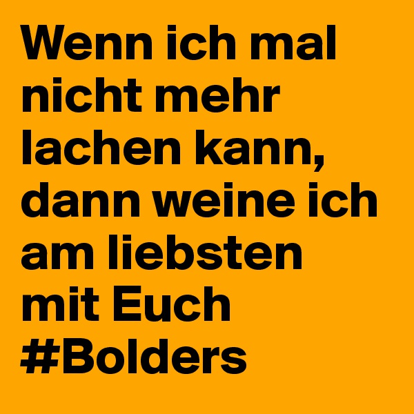 Wenn ich mal nicht mehr lachen kann, dann weine ich am liebsten mit Euch
#Bolders