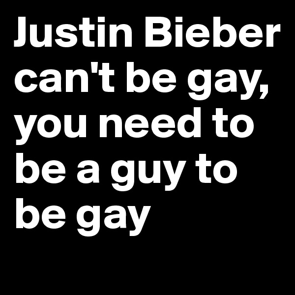 Justin Bieber can't be gay, you need to be a guy to be gay