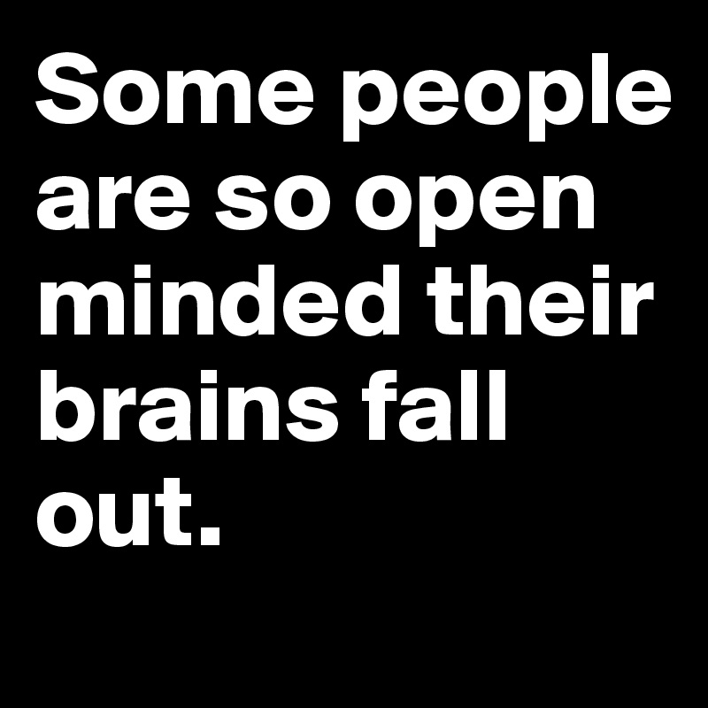 Some people are so open minded their brains fall out.