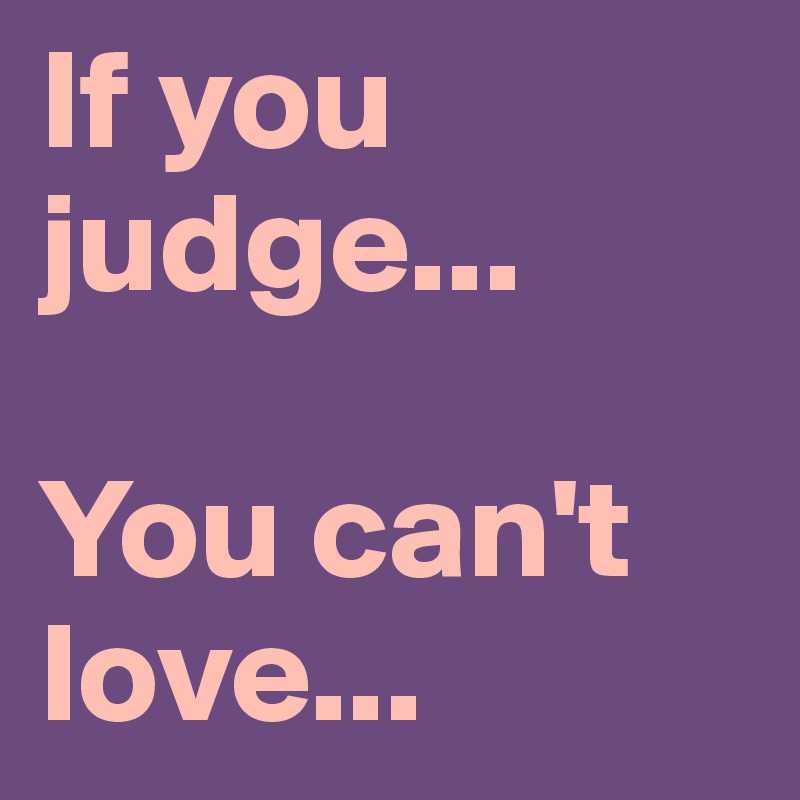 If you                 judge...

You can't love...
