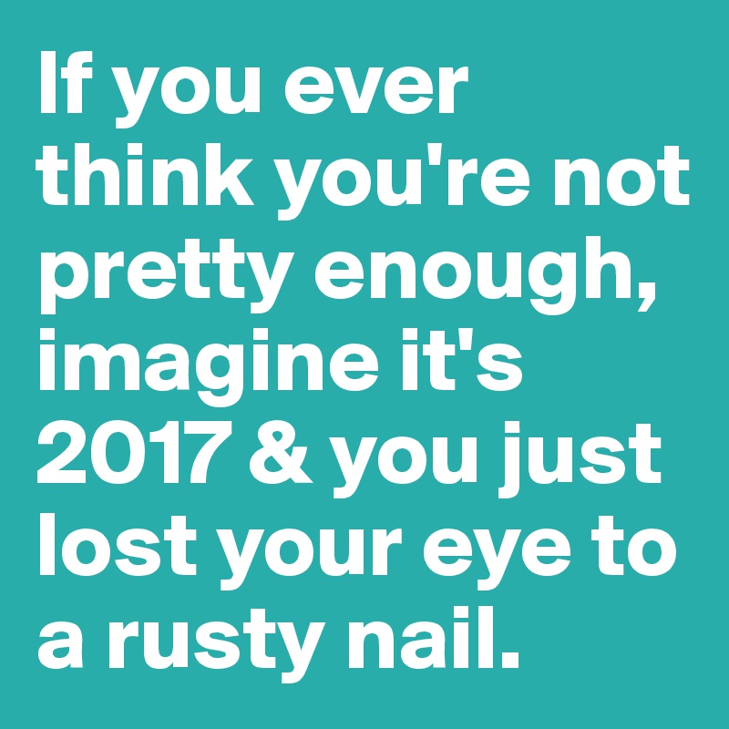 If you ever think you're not pretty enough, imagine it's 2017 & you just lost your eye to a rusty nail.