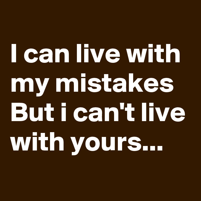 
I can live with my mistakes
But i can't live with yours...
