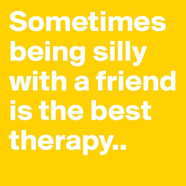Sometimes being silly with a friend is the best therapy..