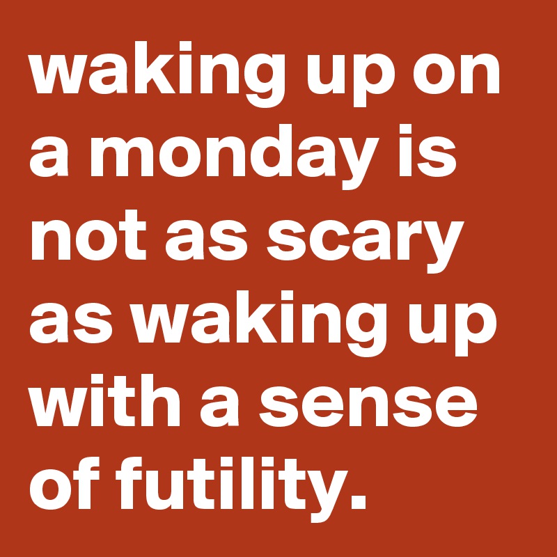waking up on a monday is not as scary as waking up with a sense of ...