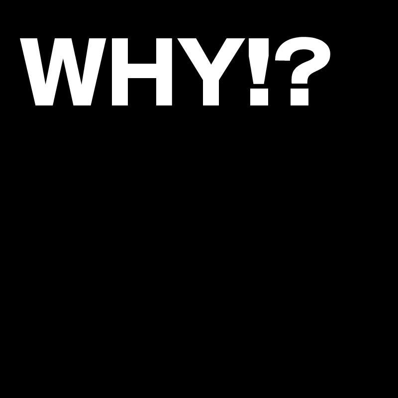 WHY!?