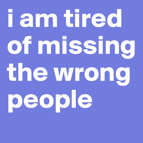 i am tired of missing the wrong people
