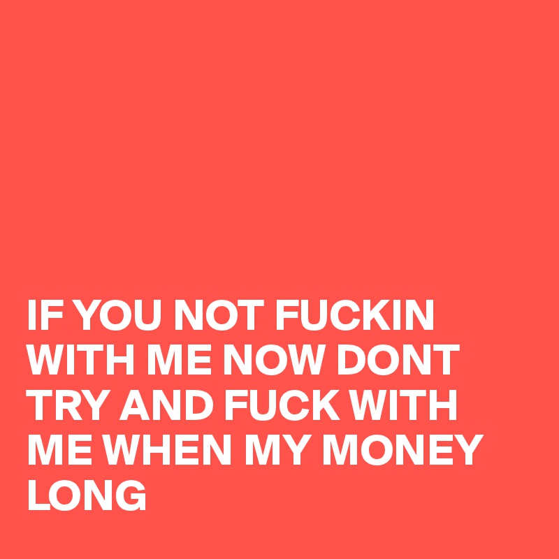 





IF YOU NOT FUCKIN WITH ME NOW DONT TRY AND FUCK WITH ME WHEN MY MONEY LONG