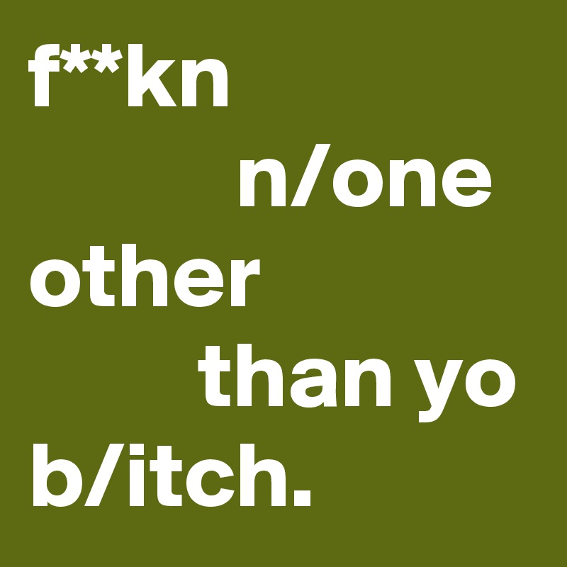 f**kn 
           n/one other
         than yo
b/itch.