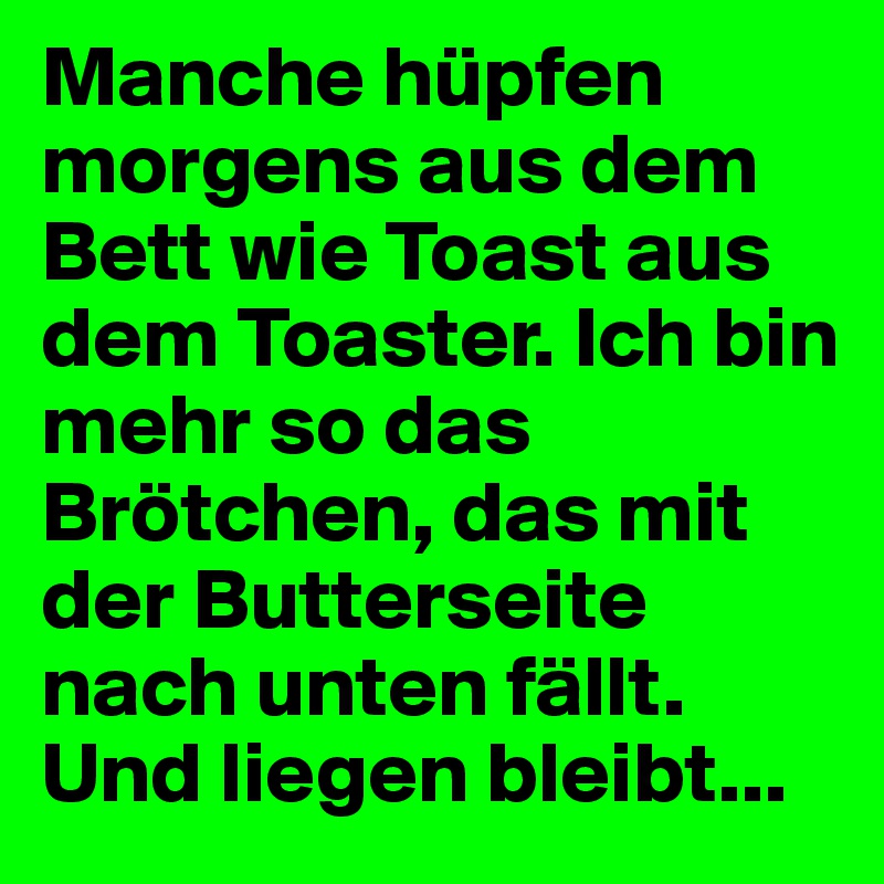 Manche hüpfen morgens aus dem Bett wie Toast aus dem Toaster. Ich bin mehr so das Brötchen, das mit der Butterseite nach unten fällt. Und liegen bleibt...