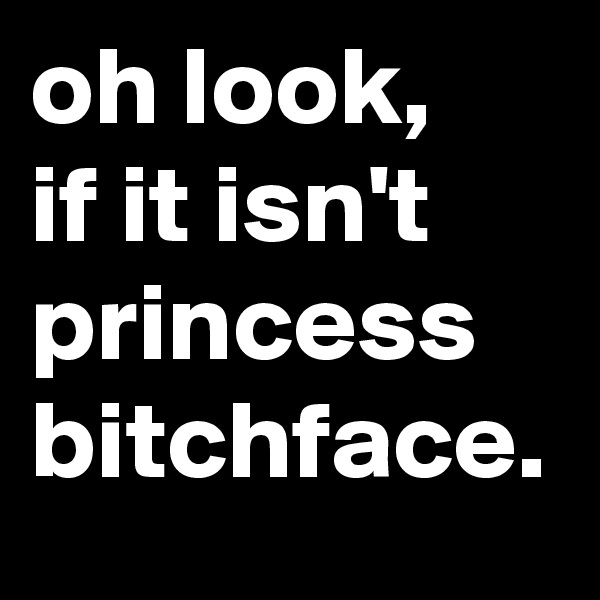 oh look, 
if it isn't princess bitchface.