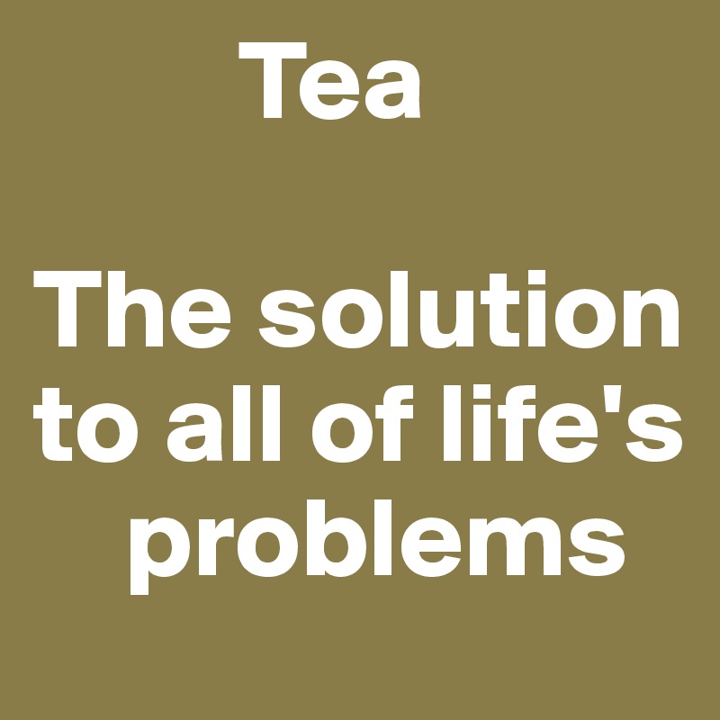          Tea

The solution to all of life's 
    problems