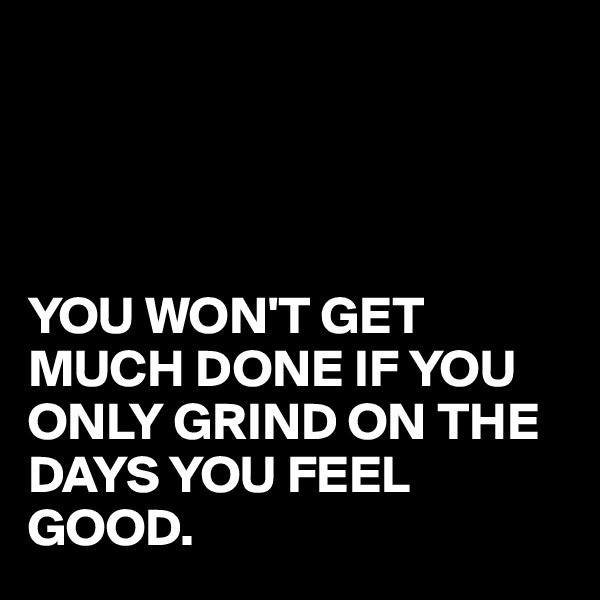 




YOU WON'T GET MUCH DONE IF YOU ONLY GRIND ON THE DAYS YOU FEEL GOOD.
