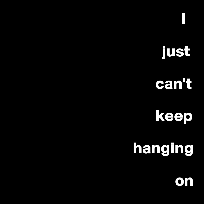                                                      I 

                                               just 

                                             can't 

                                             keep 

                                      hanging 

                                                   on