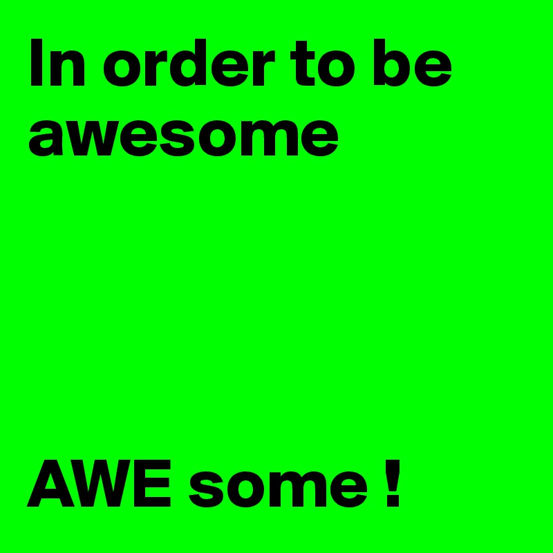 In order to be awesome




AWE some !