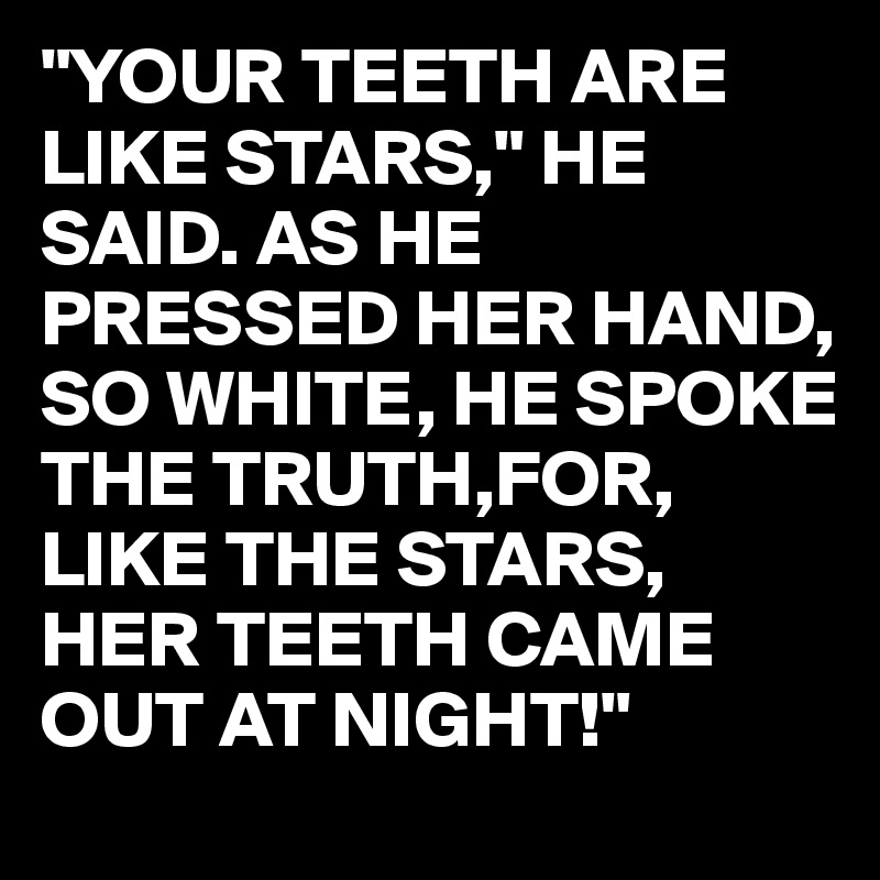 "YOUR TEETH ARE LIKE STARS," HE SAID. AS HE PRESSED HER HAND, SO WHITE, HE SPOKE THE TRUTH,FOR, LIKE THE STARS, HER TEETH CAME OUT AT NIGHT!"