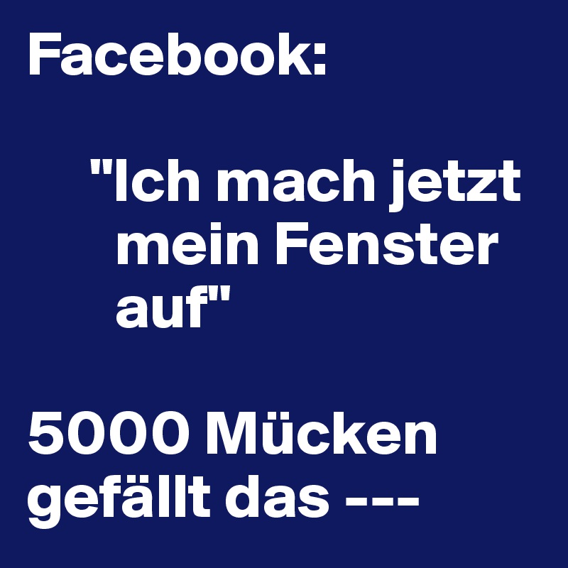 Facebook:

     "Ich mach jetzt      
       mein Fenster    
       auf"

5000 Mücken gefällt das ---