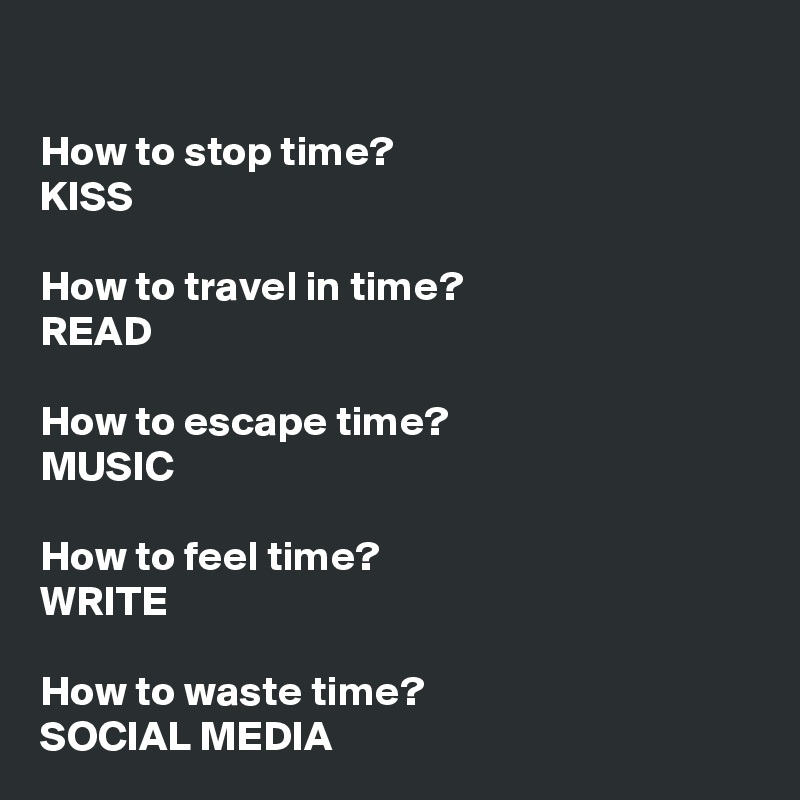 

How to stop time?
KISS

How to travel in time?
READ

How to escape time?
MUSIC

How to feel time?
WRITE

How to waste time?
SOCIAL MEDIA
