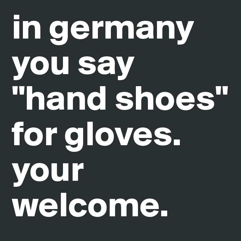 in germany you say "hand shoes" for gloves. your welcome.