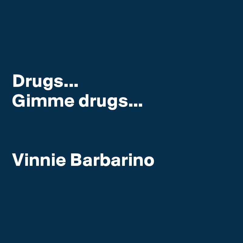 


Drugs...
Gimme drugs...


Vinnie Barbarino


