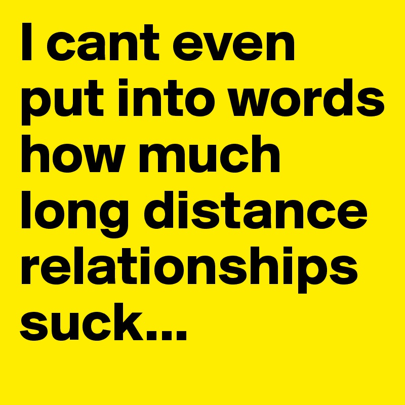 I cant even put into words how much long distance relationships suck...