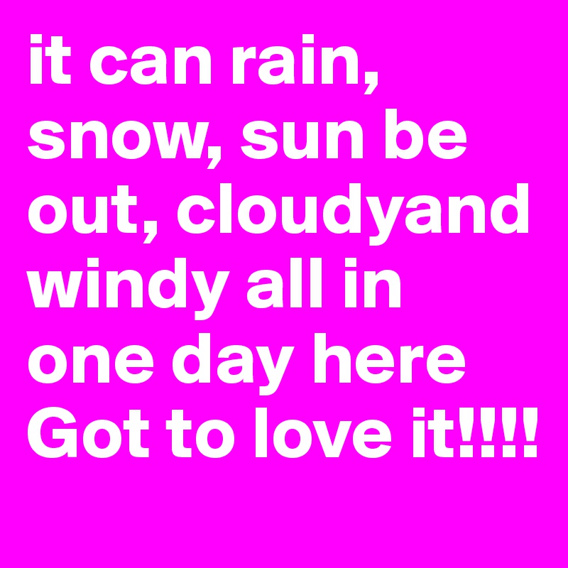 it can rain, snow, sun be out, cloudyand windy all in one day here 
Got to love it!!!!