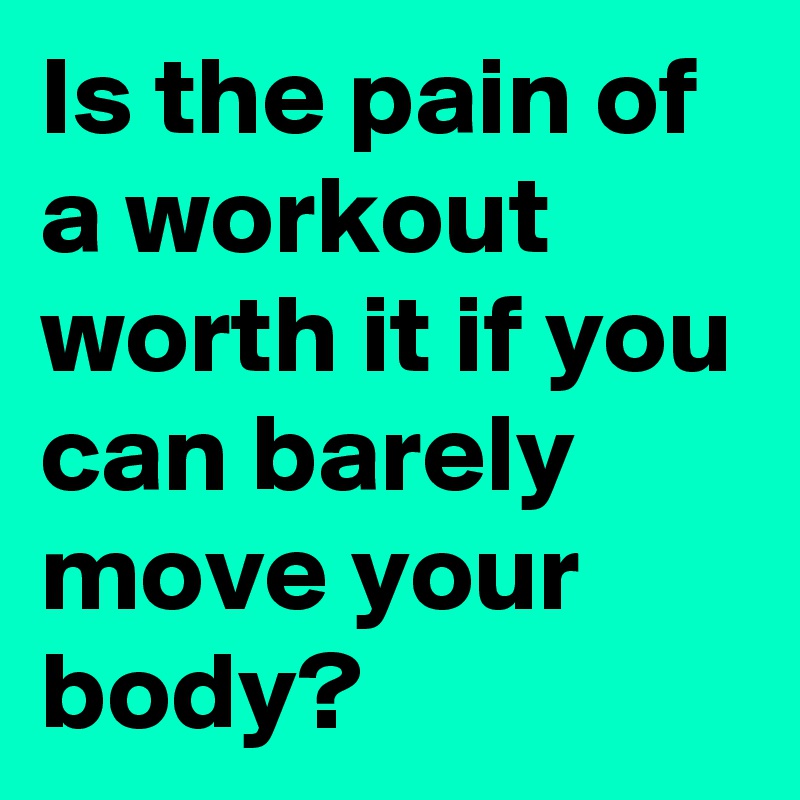 Is the pain of a workout worth it if you can barely move your body ...