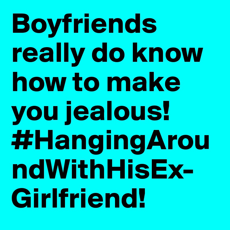 Boyfriends really do know how to make you jealous! #HangingAroundWithHisEx-Girlfriend! 