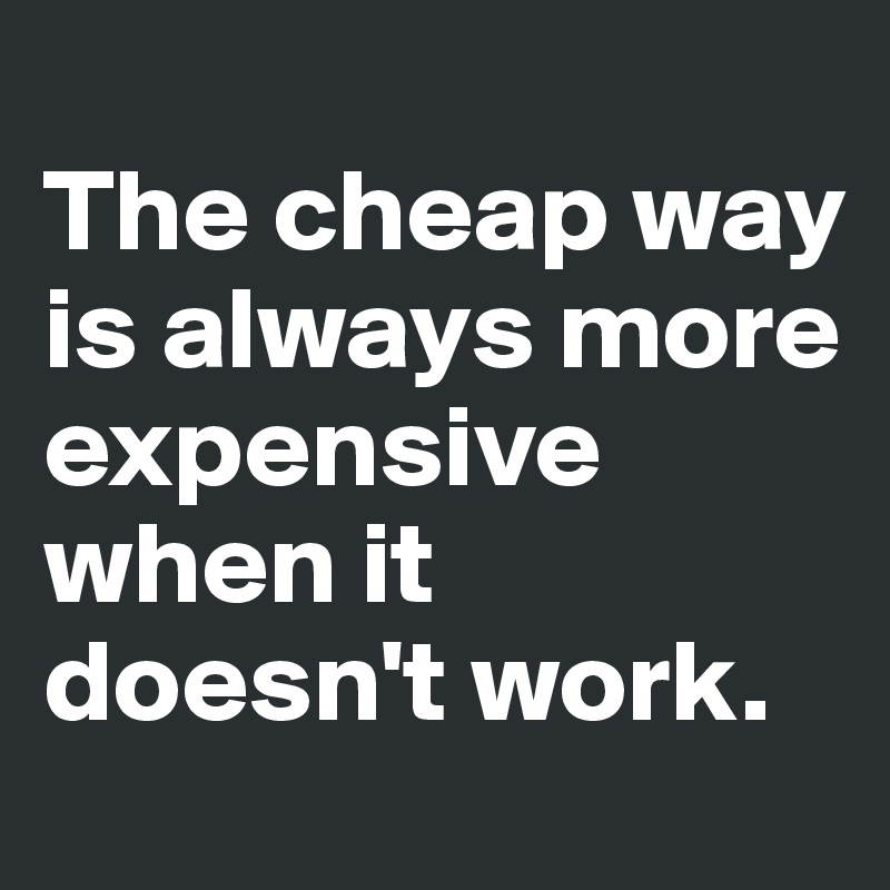 
The cheap way is always more expensive when it doesn't work. 