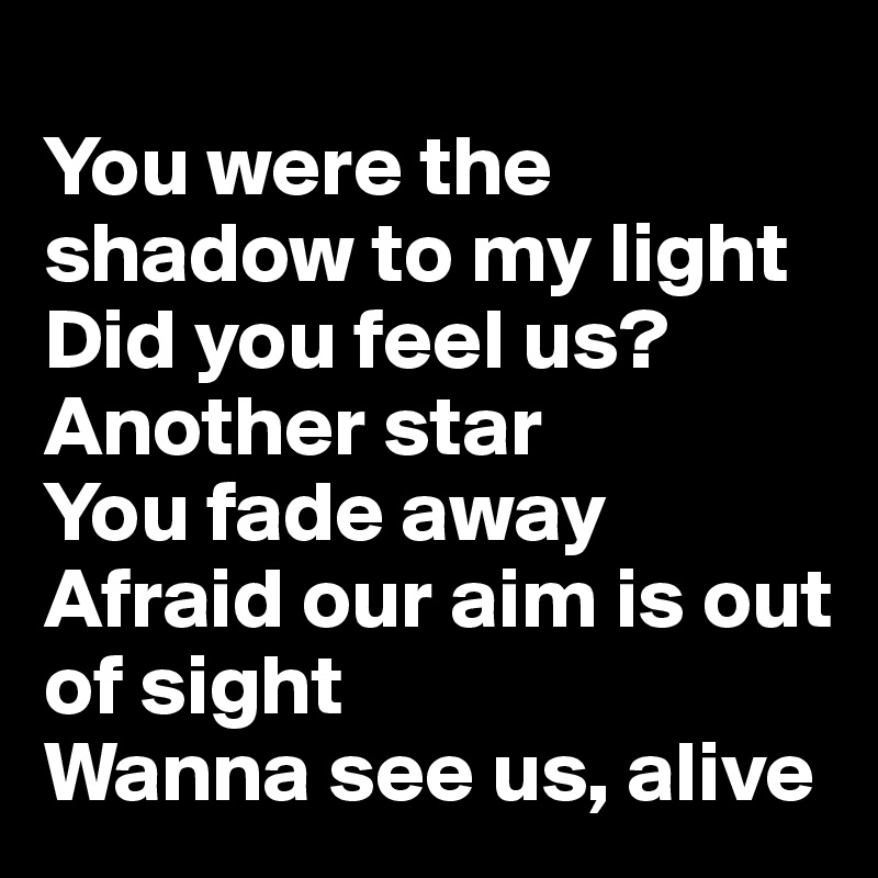 You the shadow to my light Did you feel us? Another star You fade away Afraid is out of sight Wanna see us, alive - Post by emiledi77 on