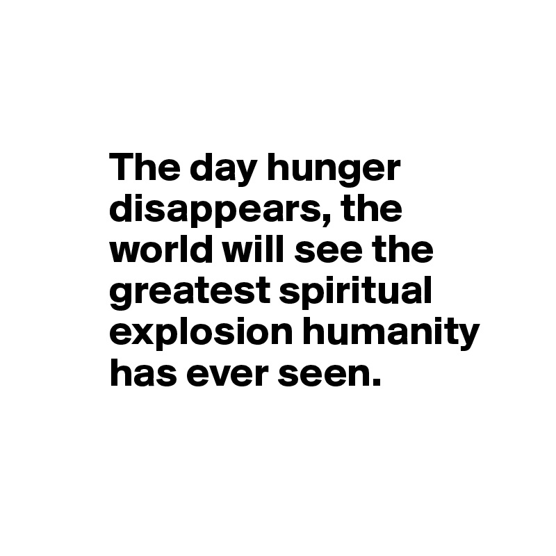 


          The day hunger 
          disappears, the    
          world will see the 
          greatest spiritual 
          explosion humanity 
          has ever seen.


