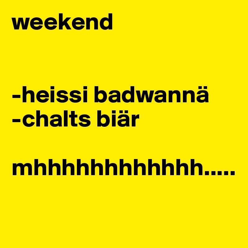 weekend


-heissi badwannä
-chalts biär

mhhhhhhhhhhhh.....

